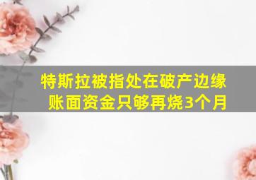 特斯拉被指处在破产边缘 账面资金只够再烧3个月